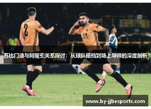 苏比门迪与阿隆索关系探讨：从球队搭档到场上导师的深度剖析