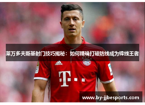 莱万多夫斯基射门技巧揭秘：如何精确打破防线成为锋线王者