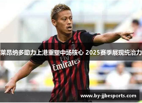 莱昂纳多助力上港重塑中场核心 2025赛季展现统治力 莱昂纳多助力上港重塑中场核心 2025赛季展现统治力