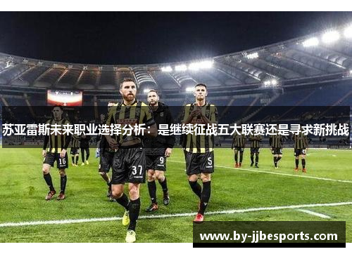 苏亚雷斯未来职业选择分析：是继续征战五大联赛还是寻求新挑战