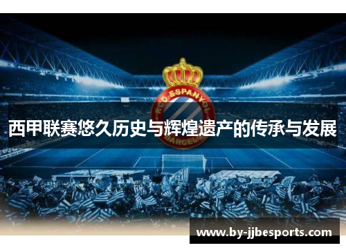 西甲联赛悠久历史与辉煌遗产的传承与发展 西甲联赛悠久历史与辉煌遗产的传承与发展
