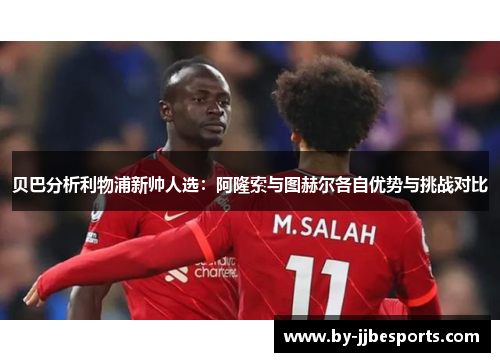 贝巴分析利物浦新帅人选：阿隆索与图赫尔各自优势与挑战对比