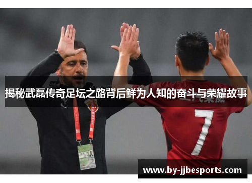 揭秘武磊传奇足坛之路背后鲜为人知的奋斗与荣耀故事