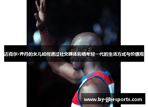 迈克尔·乔丹的女儿如何通过社交媒体影响年轻一代的生活方式与价值观