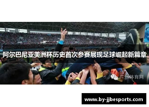 阿尔巴尼亚美洲杯历史首次参赛展现足球崛起新篇章