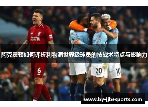 阿克灵顿如何评析利物浦世界级球员的技战术特点与影响力 阿克灵顿如何评析利物浦世界级球员的技战术特点与影响力