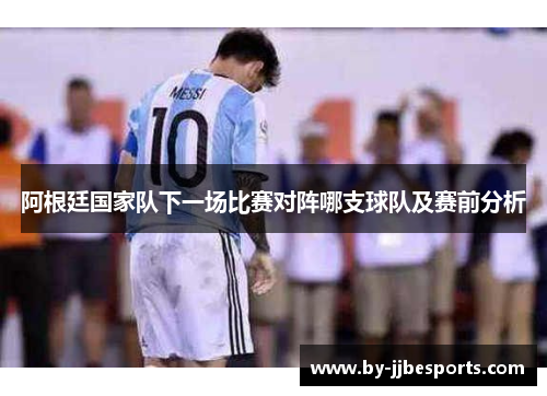 阿根廷国家队下一场比赛对阵哪支球队及赛前分析