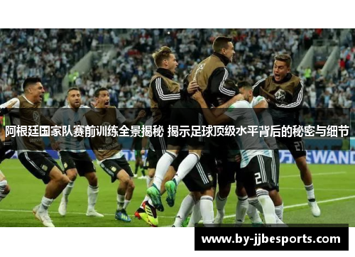 阿根廷国家队赛前训练全景揭秘 揭示足球顶级水平背后的秘密与细节