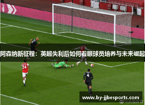 阿森纳新征程：英超失利后如何着眼球员培养与未来崛起