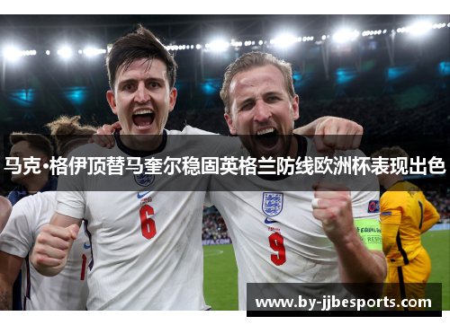 马克·格伊顶替马奎尔稳固英格兰防线欧洲杯表现出色